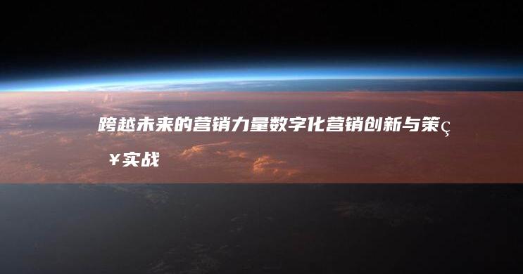 跨越未来的营销力量：数字化营销创新与策略实战指南